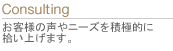 お客様の声やニーズを積極的に拾い上げます。